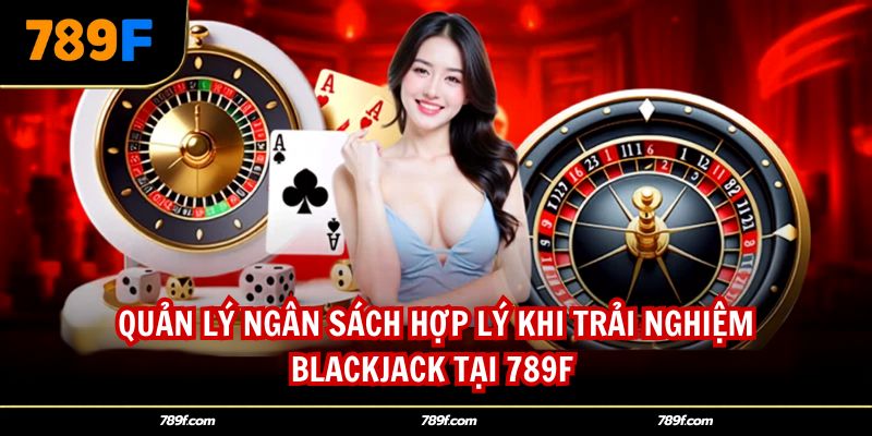 Quản lý ngân sách hợp lý khi trải nghiệm Blackjack tại 789F 